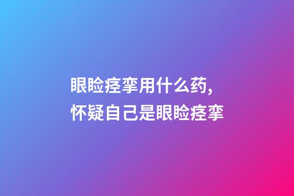 眼睑痉挛用什么药,怀疑自己是眼睑痉挛-第1张-观点-玄机派