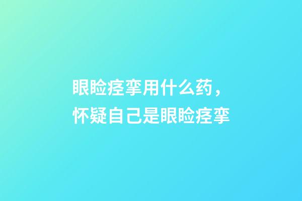 眼睑痉挛用什么药，怀疑自己是眼睑痉挛-第1张-观点-玄机派