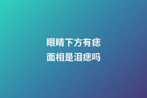 眼睛下方有痣面相是泪痣吗