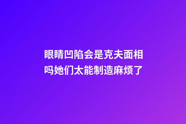 眼睛凹陷会是克夫面相吗?她们太能制造麻烦了