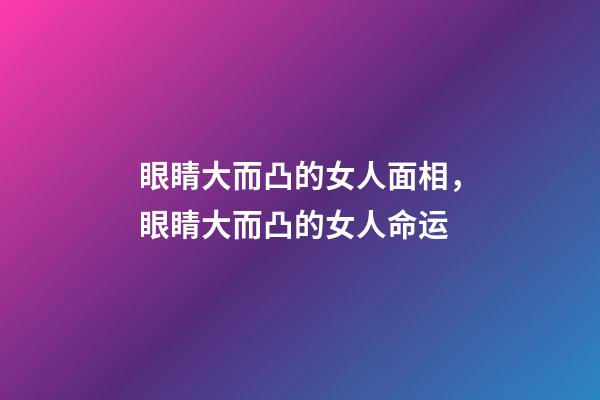 眼睛大而凸的女人面相，眼睛大而凸的女人命运