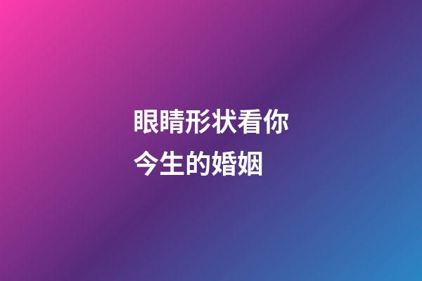眼睛形状看你今生的婚姻