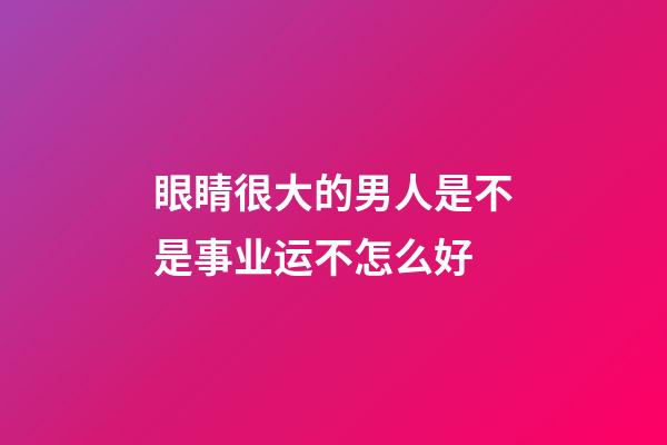 眼睛很大的男人是不是事业运不怎么好