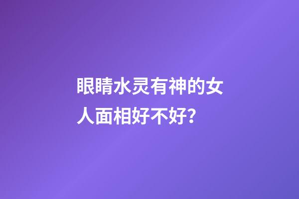 眼睛水灵有神的女人面相好不好？