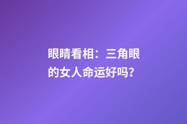 眼睛看相：三角眼的女人命运好吗？