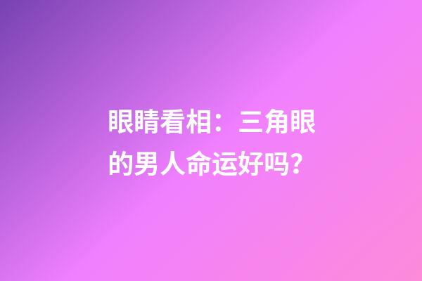 眼睛看相：三角眼的男人命运好吗？