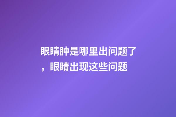 眼睛肿是哪里出问题了，眼睛出现这些问题-第1张-观点-玄机派