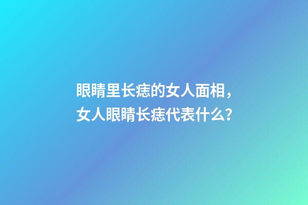 眼睛里长痣的女人面相，女人眼睛长痣代表什么？