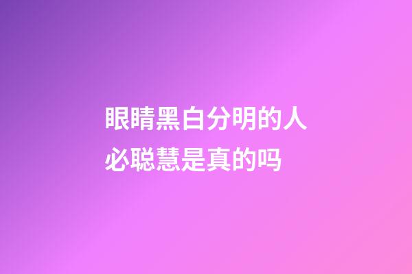 眼睛黑白分明的人必聪慧是真的吗