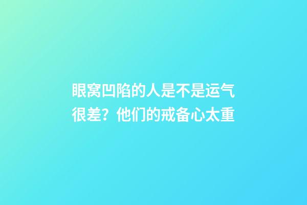 眼窝凹陷的人是不是运气很差？他们的戒备心太重