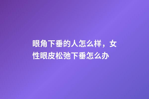 眼角下垂的人怎么样，女性眼皮松弛下垂怎么办-第1张-观点-玄机派