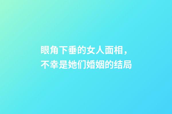 眼角下垂的女人面相，不幸是她们婚姻的结局