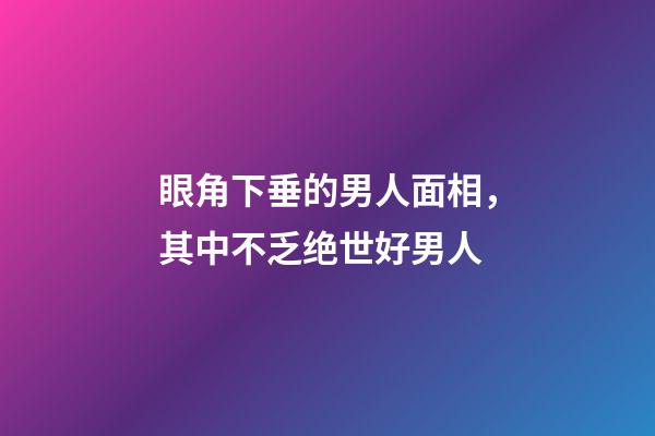 眼角下垂的男人面相，其中不乏绝世好男人