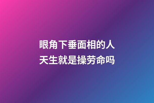 眼角下垂面相的人天生就是操劳命吗