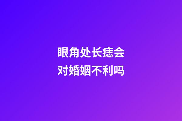 眼角处长痣会对婚姻不利吗