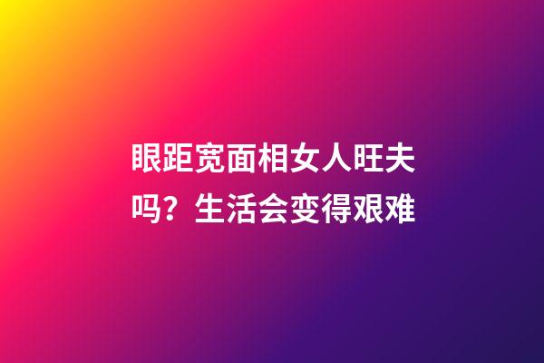眼距宽面相女人旺夫吗？生活会变得艰难