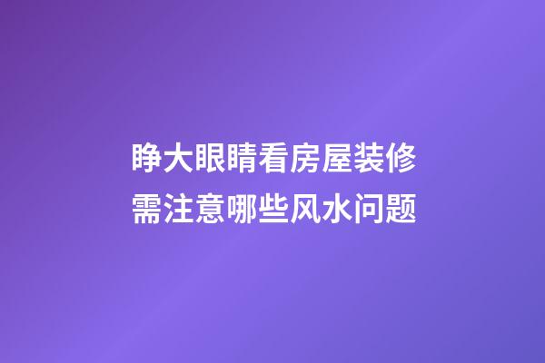睁大眼睛看房屋装修需注意哪些风水问题