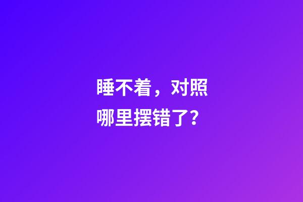睡不着，对照哪里摆错了？