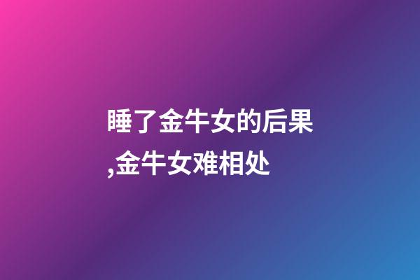 睡了金牛女的后果,金牛女难相处-第1张-观点-玄机派