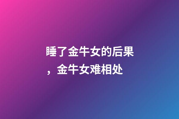 睡了金牛女的后果，金牛女难相处-第1张-观点-玄机派
