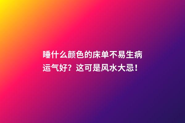 睡什么颜色的床单不易生病运气好？这可是风水大忌！