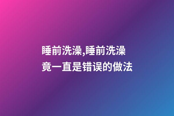 睡前洗澡,睡前洗澡竟一直是错误的做法-第1张-观点-玄机派