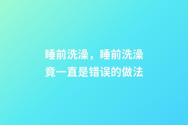 睡前洗澡，睡前洗澡竟一直是错误的做法-第1张-观点-玄机派