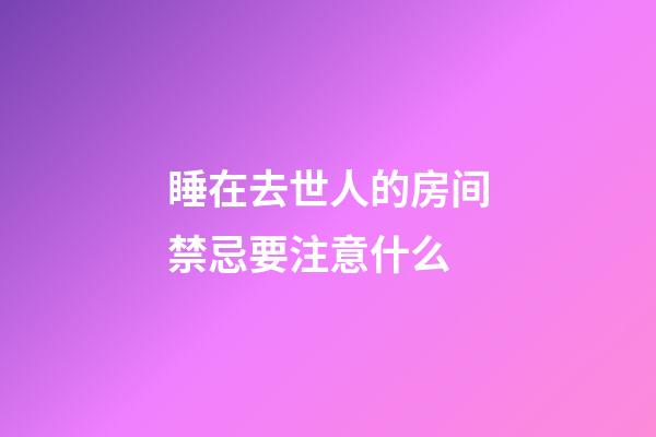 睡在去世人的房间禁忌要注意什么