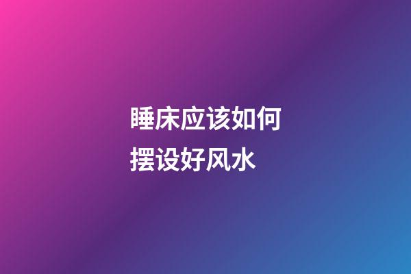 睡床应该如何摆设好风水