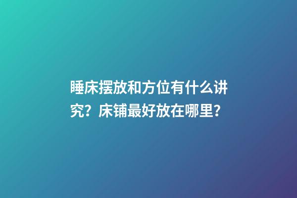 睡床摆放和方位有什么讲究？床铺最好放在哪里？