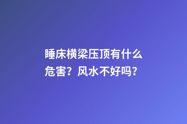 睡床横梁压顶有什么危害？风水不好吗？