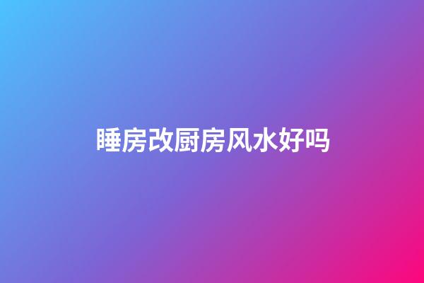 睡房改厨房风水好吗