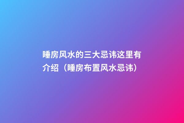 睡房风水的三大忌讳这里有介绍（睡房布置风水忌讳）