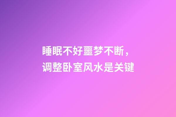 睡眠不好噩梦不断，调整卧室风水是关键