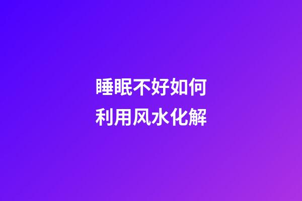 睡眠不好如何利用风水化解