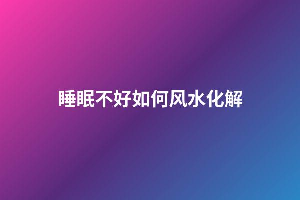 睡眠不好如何风水化解