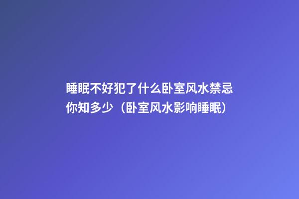 睡眠不好犯了什么卧室风水禁忌你知多少（卧室风水影响睡眠）