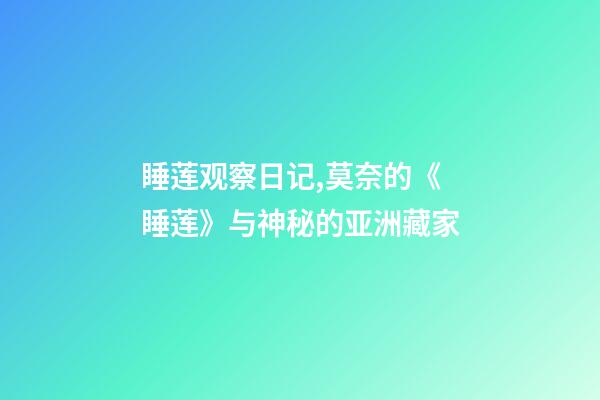 睡莲观察日记,莫奈的《睡莲》与神秘的亚洲藏家-第1张-观点-玄机派