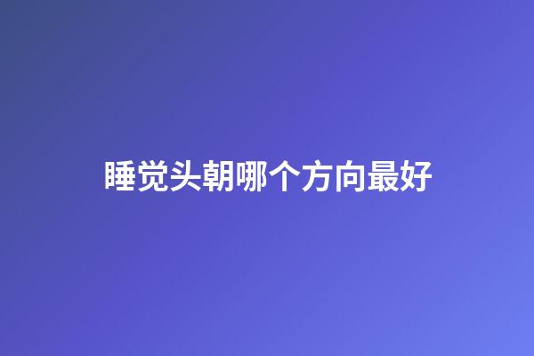 睡觉头朝哪个方向最好