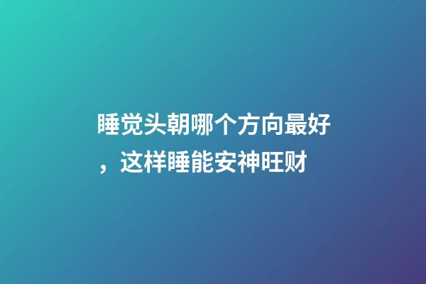 睡觉头朝哪个方向最好，这样睡能安神旺财