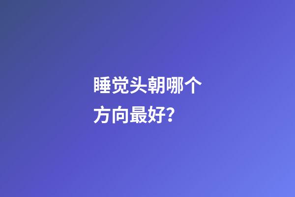 睡觉头朝哪个方向最好？