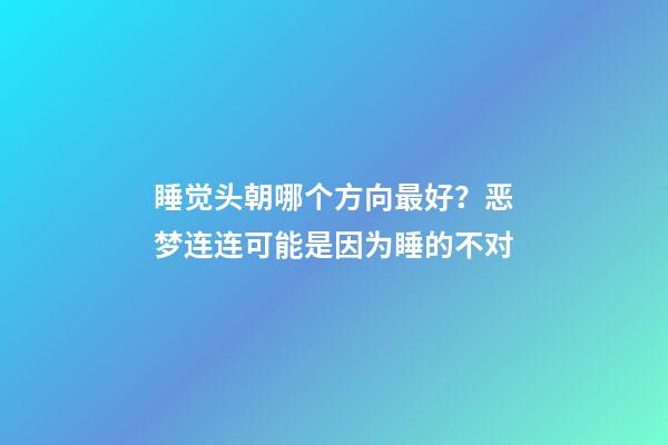 睡觉头朝哪个方向最好？恶梦连连可能是因为睡的不对