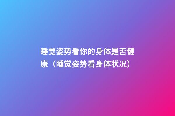 睡觉姿势看你的身体是否健康（睡觉姿势看身体状况）