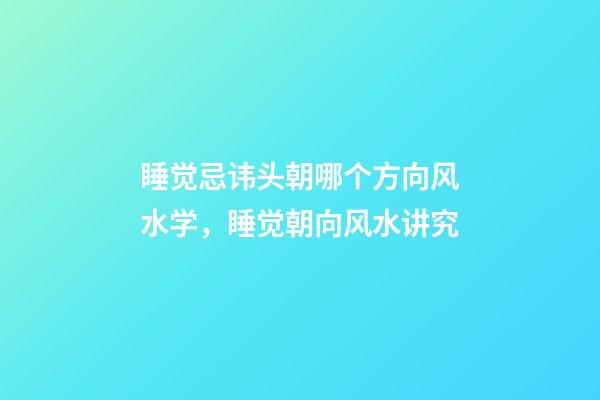 睡觉忌讳头朝哪个方向风水学，睡觉朝向风水讲究