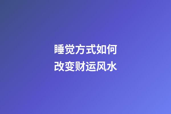 睡觉方式如何改变财运风水