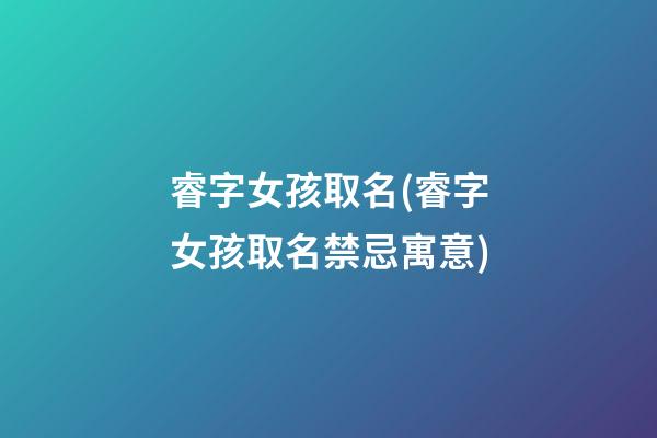 睿字女孩取名(睿字女孩取名禁忌寓意)