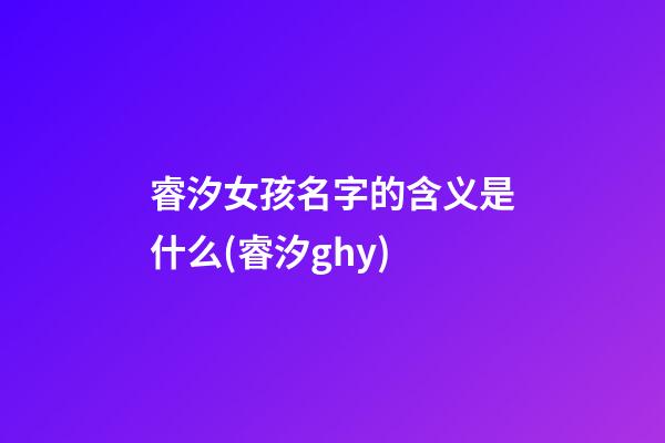 睿汐女孩名字的含义是什么(睿汐ghy)