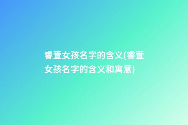 睿萱女孩名字的含义(睿萱女孩名字的含义和寓意)