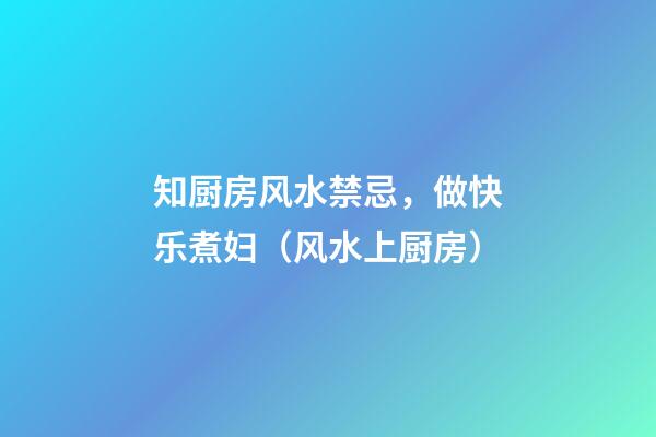 知厨房风水禁忌，做快乐煮妇（风水上厨房）
