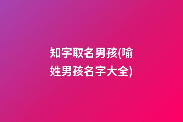知字取名男孩(喻姓男孩名字大全)
